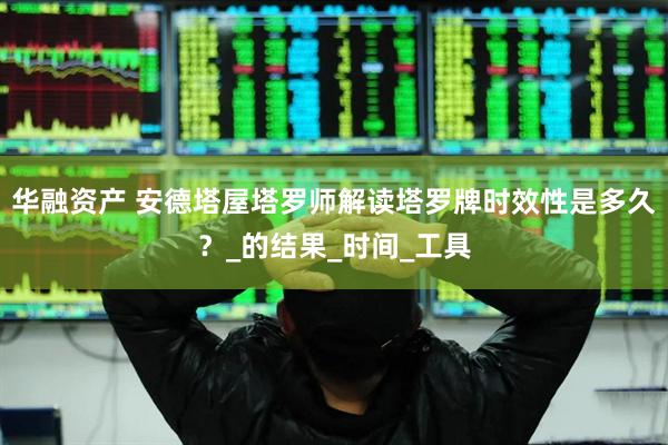 华融资产 安德塔屋塔罗师解读塔罗牌时效性是多久？_的结果_时间_工具