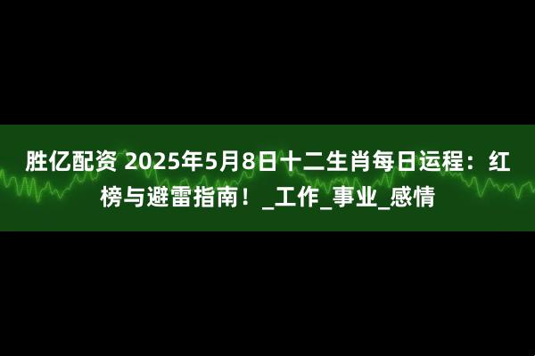 胜亿配资 2025年5月8日十二生肖每日运程：红榜与避雷指南！_工作_事业_感情