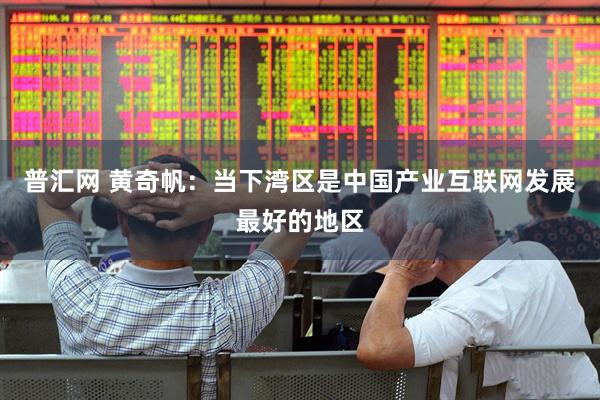 普汇网 黄奇帆：当下湾区是中国产业互联网发展最好的地区