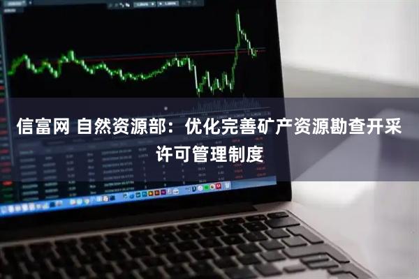 信富网 自然资源部：优化完善矿产资源勘查开采许可管理制度
