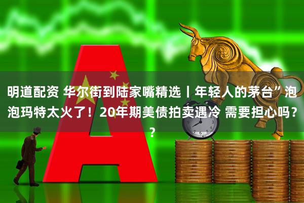 明道配资 华尔街到陆家嘴精选丨年轻人的茅台”泡泡玛特太火了！20年期美债拍卖遇冷 需要担心吗？