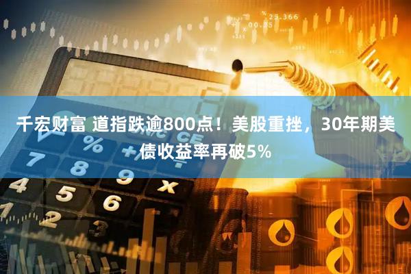 千宏财富 道指跌逾800点！美股重挫，30年期美债收益率再破5%