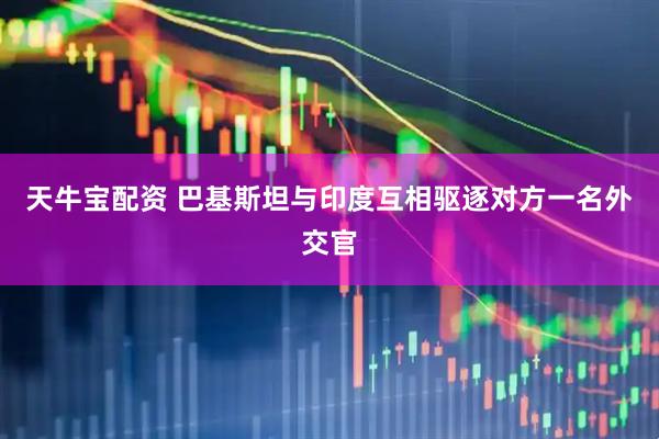 天牛宝配资 巴基斯坦与印度互相驱逐对方一名外交官