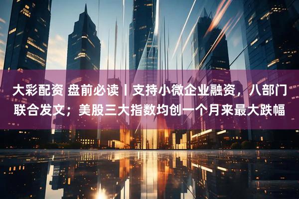 大彩配资 盘前必读丨支持小微企业融资，八部门联合发文；美股三大指数均创一个月来最大跌幅