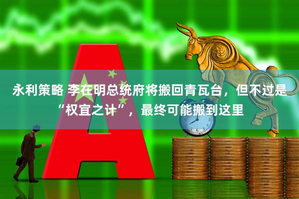 永利策略 李在明总统府将搬回青瓦台，但不过是“权宜之计”，最终可能搬到这里