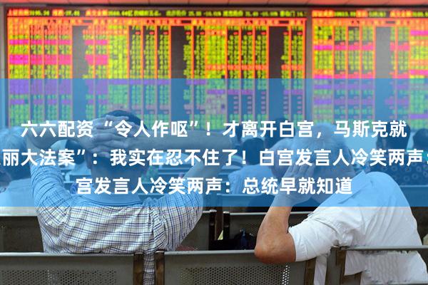 六六配资 “令人作呕”！才离开白宫，马斯克就怒骂特朗普“美丽大法案”：我实在忍不住了！白宫发言人冷笑两声：总统早就知道