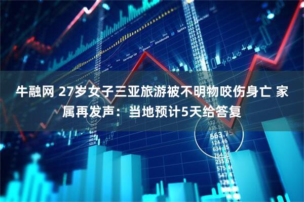 牛融网 27岁女子三亚旅游被不明物咬伤身亡 家属再发声：当地预计5天给答复