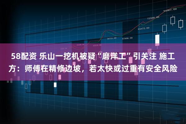 58配资 乐山一挖机被疑“磨洋工”引关注 施工方：师傅在精修边坡，若太快或过重有安全风险