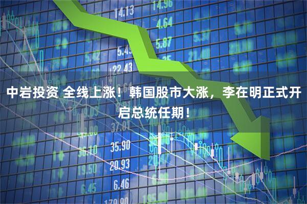 中岩投资 全线上涨！韩国股市大涨，李在明正式开启总统任期！