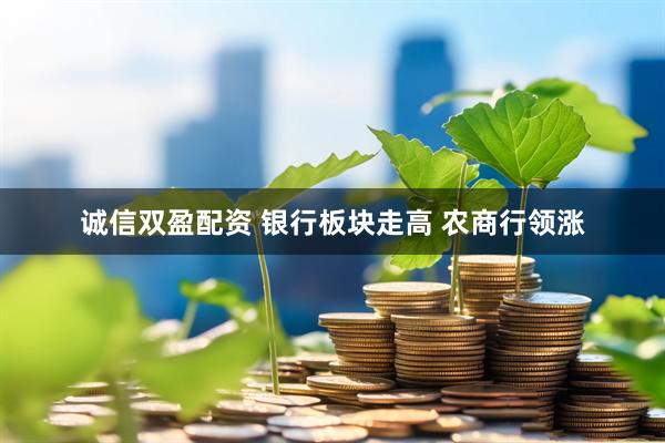 诚信双盈配资 银行板块走高 农商行领涨