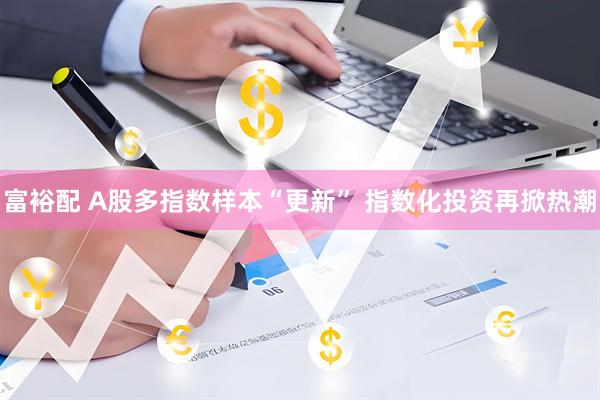 富裕配 A股多指数样本“更新” 指数化投资再掀热潮