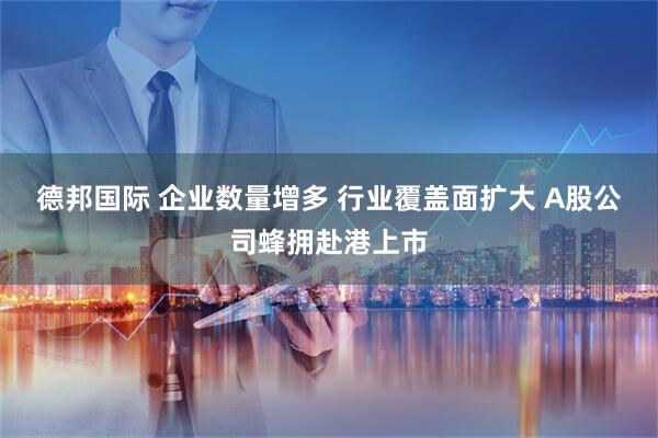 德邦国际 企业数量增多 行业覆盖面扩大 A股公司蜂拥赴港上市