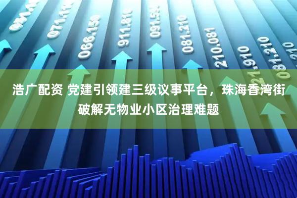 浩广配资 党建引领建三级议事平台，珠海香湾街破解无物业小区治理难题