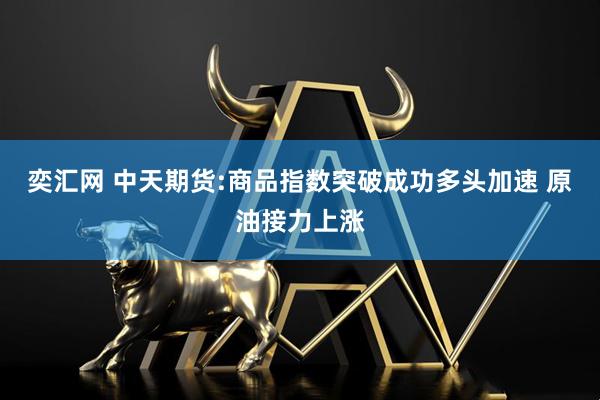 奕汇网 中天期货:商品指数突破成功多头加速 原油接力上涨