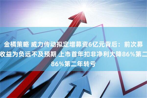 金橘策略 威力传动拟定增募资6亿元背后：前次募投项目收益为负远不及预期 上市首年扣非净利大降86%第二年转亏