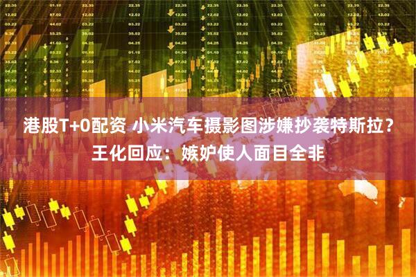 港股T+0配资 小米汽车摄影图涉嫌抄袭特斯拉？王化回应：嫉妒使人面目全非