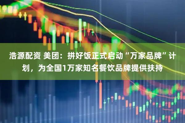 浩源配资 美团：拼好饭正式启动“万家品牌”计划，为全国1万家知名餐饮品牌提供扶持