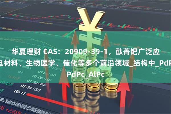 华夏理财 CAS：20909-39-1，酞菁钯广泛应用于光电材料、生物医学、催化等多个前沿领域_结构中_PdPc_AlPc