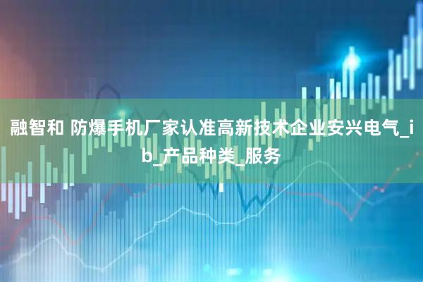 融智和 防爆手机厂家认准高新技术企业安兴电气_ib_产品种类_服务