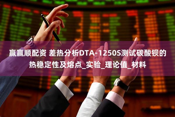赢赢顺配资 差热分析DTA-1250S测试碳酸钡的热稳定性及熔点_实验_理论值_材料