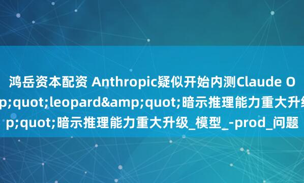 鸿岳资本配资 Anthropic疑似开始内测Claude Opus 4.1：代号&quot;leopard&quot;暗示推理能力重大升级_模型_-prod_问题