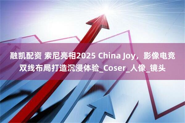 融凯配资 索尼亮相2025 China Joy，影像电竞双线布局打造沉浸体验_Coser_人像_镜头