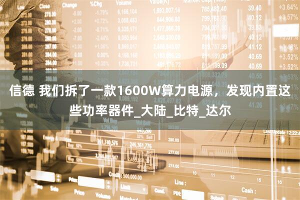 信德 我们拆了一款1600W算力电源，发现内置这些功率器件_大陆_比特_达尔