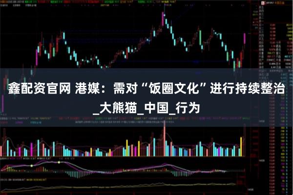 鑫配资官网 港媒：需对“饭圈文化”进行持续整治_大熊猫_中国_行为