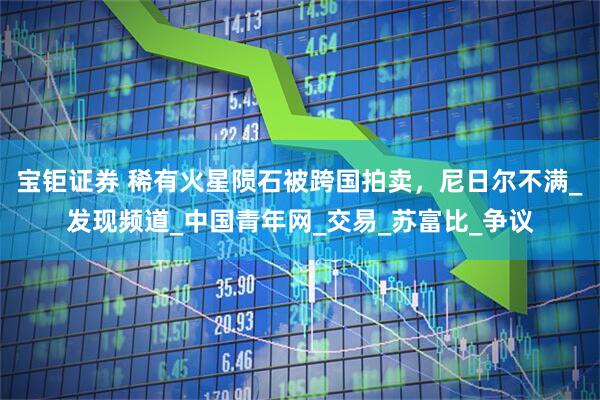 宝钜证券 稀有火星陨石被跨国拍卖，尼日尔不满_发现频道_中国青年网_交易_苏富比_争议