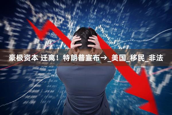 豪极资本 迁离！特朗普宣布→_美国_移民_非法