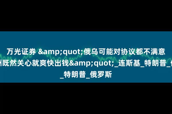 万光证券 &quot;俄乌可能对协议都不满意，欧洲既然关心就爽快出钱&quot;_连斯基_特朗普_俄罗斯