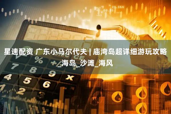 星速配资 广东小马尔代夫 | 庙湾岛超详细游玩攻略_海岛_沙滩_海风