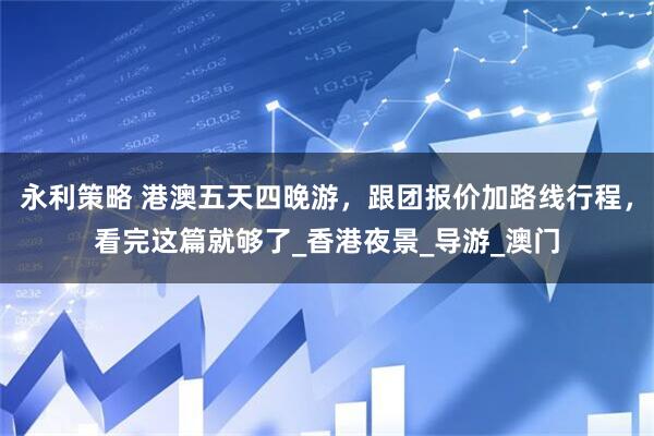 永利策略 港澳五天四晚游，跟团报价加路线行程，看完这篇就够了_香港夜景_导游_澳门