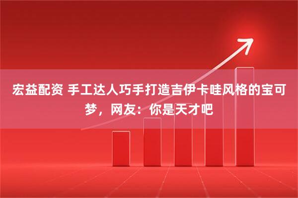 宏益配资 手工达人巧手打造吉伊卡哇风格的宝可梦，网友：你是天才吧