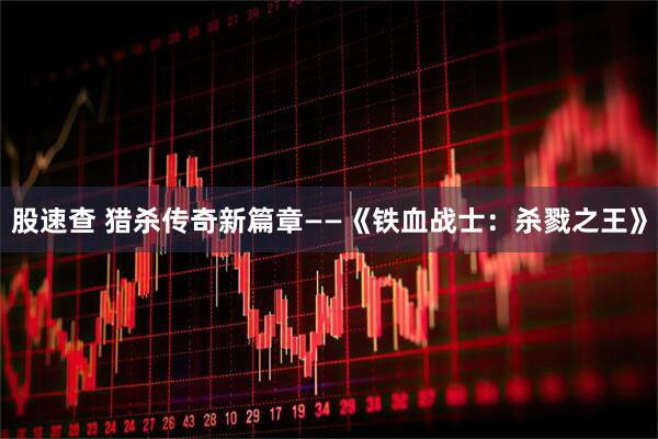 股速查 猎杀传奇新篇章——《铁血战士：杀戮之王》