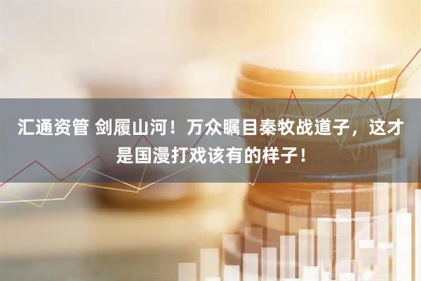 汇通资管 剑履山河！万众瞩目秦牧战道子，这才是国漫打戏该有的样子！