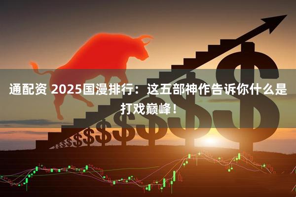 通配资 2025国漫排行：这五部神作告诉你什么是打戏巅峰！