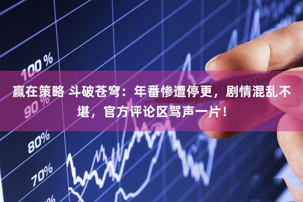 赢在策略 斗破苍穹：年番惨遭停更，剧情混乱不堪，官方评论区骂声一片！
