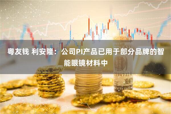 粤友钱 利安隆：公司PI产品已用于部分品牌的智能眼镜材料中