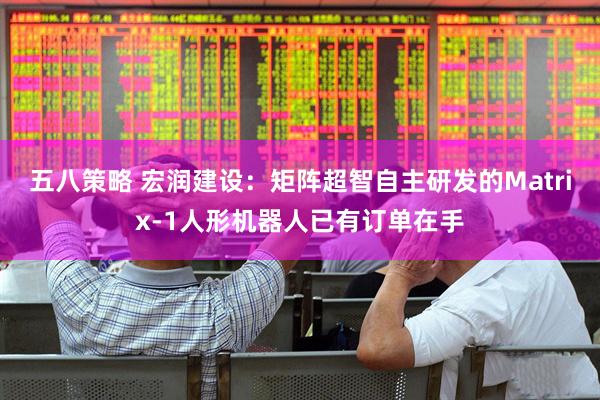 五八策略 宏润建设：矩阵超智自主研发的Matrix-1人形机器人已有订单在手