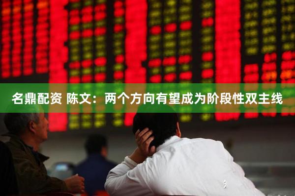 名鼎配资 陈文：两个方向有望成为阶段性双主线