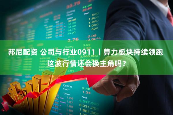 邦尼配资 公司与行业0911丨算力板块持续领跑 这波行情还会换主角吗？