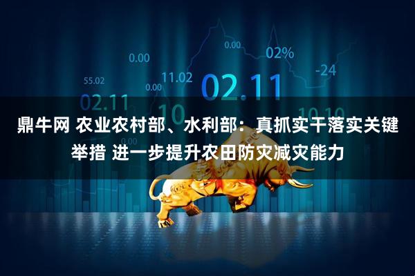 鼎牛网 农业农村部、水利部：真抓实干落实关键举措 进一步提升农田防灾减灾能力
