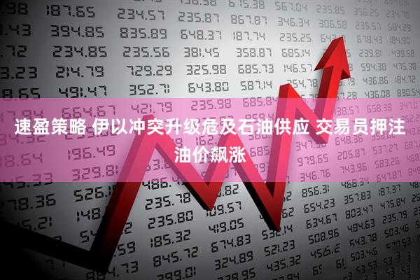 速盈策略 伊以冲突升级危及石油供应 交易员押注油价飙涨