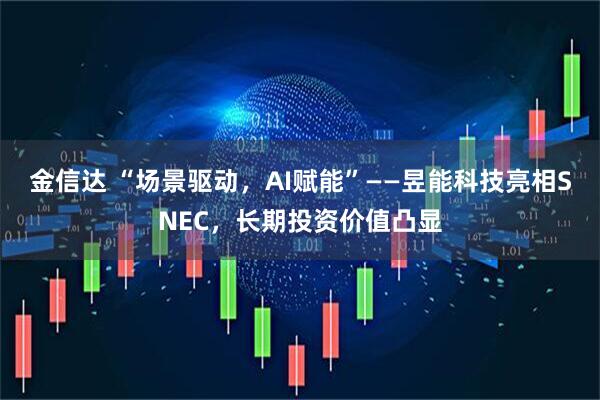 金信达 “场景驱动，AI赋能”——昱能科技亮相SNEC，长期投资价值凸显