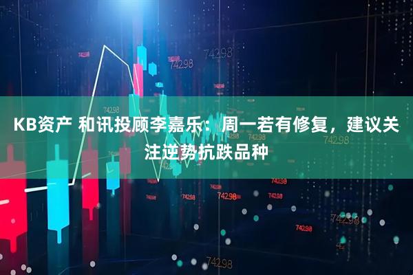 KB资产 和讯投顾李嘉乐：周一若有修复，建议关注逆势抗跌品种