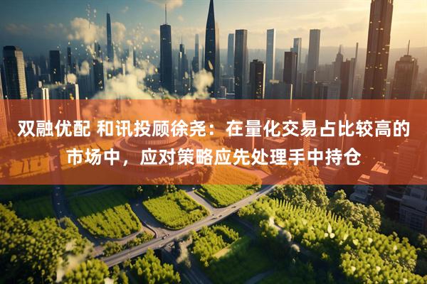 双融优配 和讯投顾徐尧：在量化交易占比较高的市场中，应对策略应先处理手中持仓