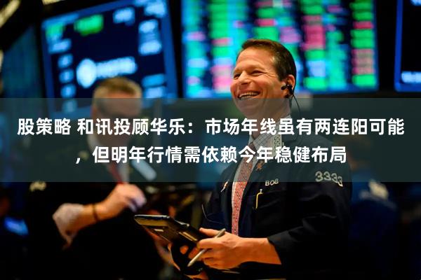 股策略 和讯投顾华乐：市场年线虽有两连阳可能，但明年行情需依赖今年稳健布局