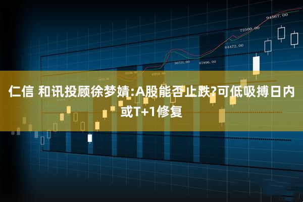 仁信 和讯投顾徐梦婧:A股能否止跌?可低吸搏日内或T+1修复
