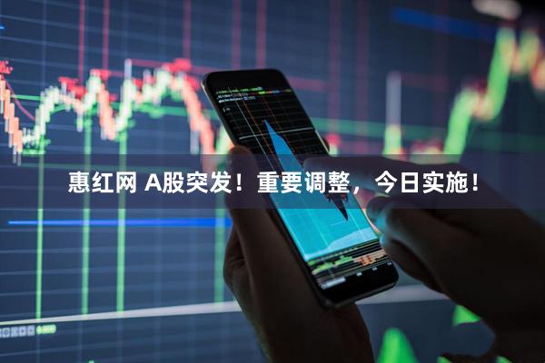 惠红网 A股突发！重要调整，今日实施！